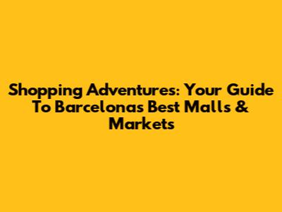 **Shopping Adventures: Your Guide To Barcelona's Best Malls & Markets**
