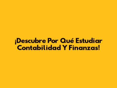 ¡Descubre Por Qué Estudiar Contabilidad Y Finanzas!