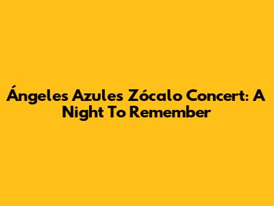 Ángeles Azules Zócalo Concert: A Night To Remember