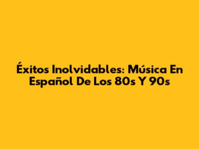 Éxitos Inolvidables: Música En Español De Los 80s Y 90s