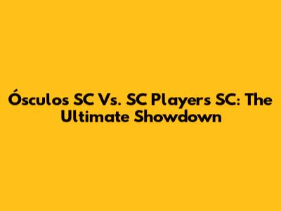 Ósculos SC Vs. SC Players SC: The Ultimate Showdown
