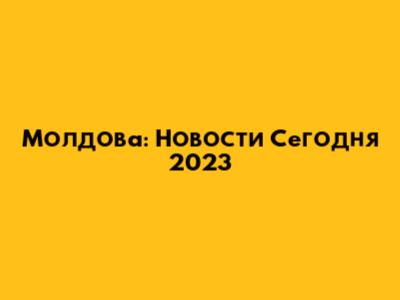 Молдова: Новости Сегодня 2023