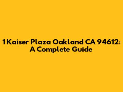 1 Kaiser Plaza Oakland CA 94612: A Complete Guide