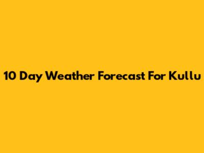 10 Day Weather Forecast For Kullu