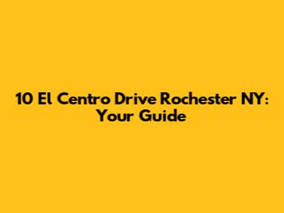 10 El Centro Drive Rochester NY: Your Guide