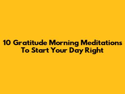 10 Gratitude Morning Meditations To Start Your Day Right