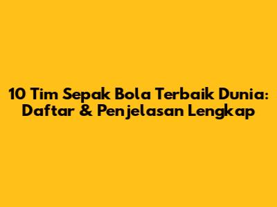 10 Tim Sepak Bola Terbaik Dunia: Daftar & Penjelasan Lengkap