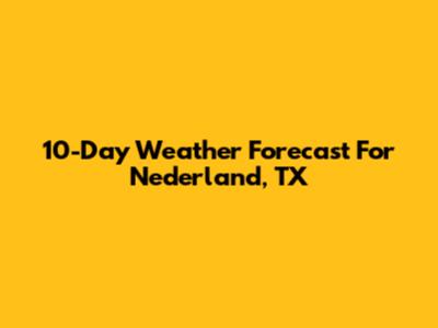 10-Day Weather Forecast For Nederland, TX