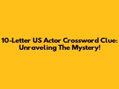 10-Letter US Actor Crossword Clue: Unraveling The Mystery!
