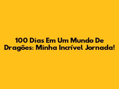 100 Dias Em Um Mundo De Dragões: Minha Incrível Jornada!
