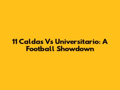 11 Caldas Vs Universitario: A Football Showdown