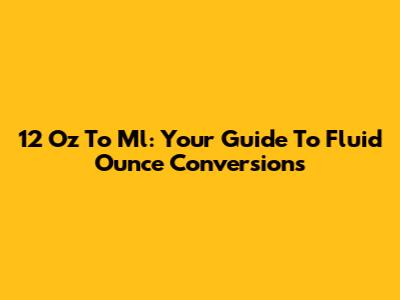 12 Oz To Ml: Your Guide To Fluid Ounce Conversions
