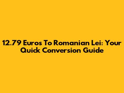 12.79 Euros To Romanian Lei: Your Quick Conversion Guide