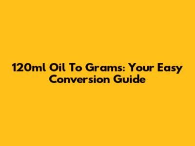 120ml Oil To Grams: Your Easy Conversion Guide