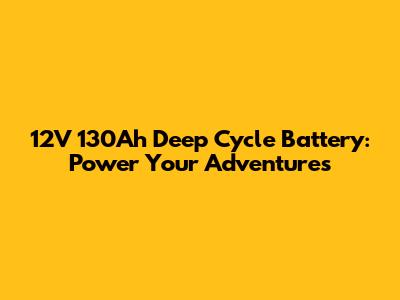 12V 130Ah Deep Cycle Battery: Power Your Adventures