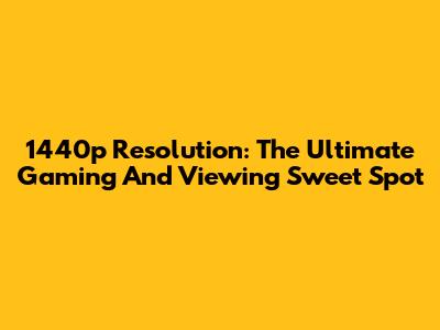 1440p Resolution: The Ultimate Gaming And Viewing Sweet Spot