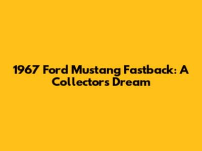 1967 Ford Mustang Fastback: A Collector's Dream