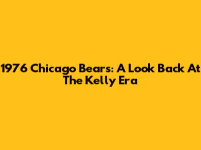 1976 Chicago Bears: A Look Back At The Kelly Era