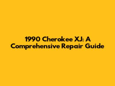 1990 Cherokee XJ: A Comprehensive Repair Guide