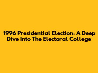 1996 Presidential Election: A Deep Dive Into The Electoral College