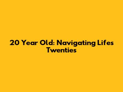 20 Year Old: Navigating Life's Twenties