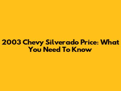 2003 Chevy Silverado Price: What You Need To Know