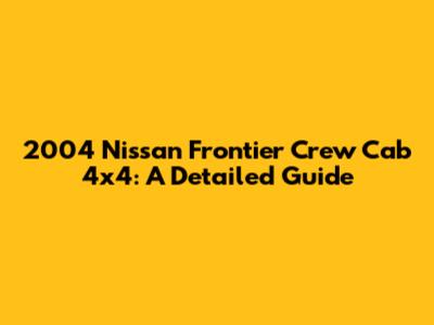 2004 Nissan Frontier Crew Cab 4x4: A Detailed Guide