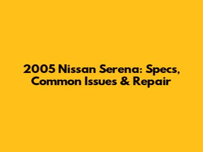 2005 Nissan Serena: Specs, Common Issues & Repair