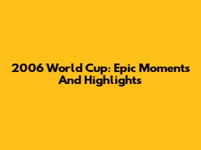 2006 World Cup: Epic Moments And Highlights