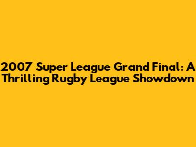 2007 Super League Grand Final: A Thrilling Rugby League Showdown