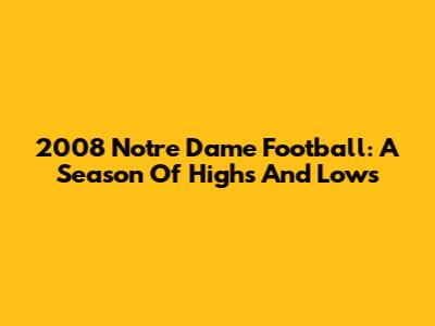 2008 Notre Dame Football: A Season Of Highs And Lows