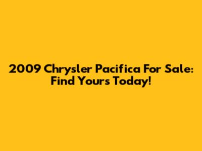2009 Chrysler Pacifica For Sale: Find Yours Today!