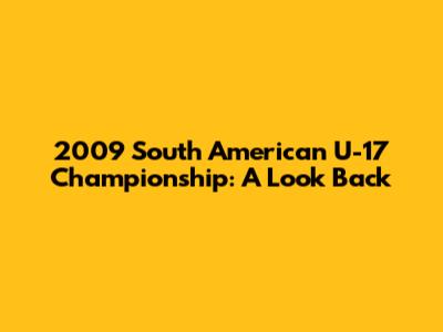 2009 South American U-17 Championship: A Look Back