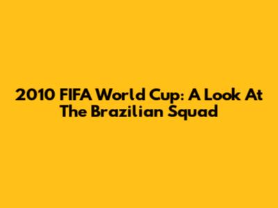 2010 FIFA World Cup: A Look At The Brazilian Squad