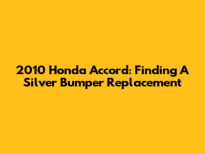 2010 Honda Accord: Finding A Silver Bumper Replacement