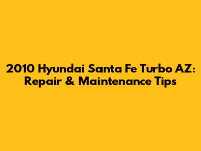 2010 Hyundai Santa Fe Turbo AZ: Repair & Maintenance Tips
