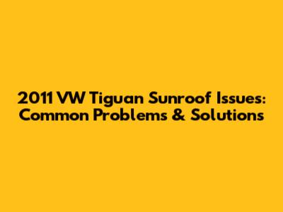2011 VW Tiguan Sunroof Issues: Common Problems & Solutions