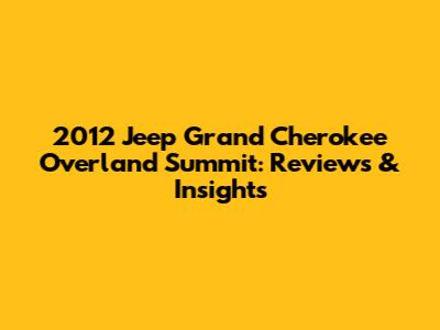 2012 Jeep Grand Cherokee Overland Summit: Reviews & Insights