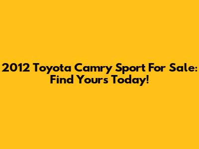 2012 Toyota Camry Sport For Sale: Find Yours Today!