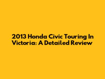 2013 Honda Civic Touring In Victoria: A Detailed Review
