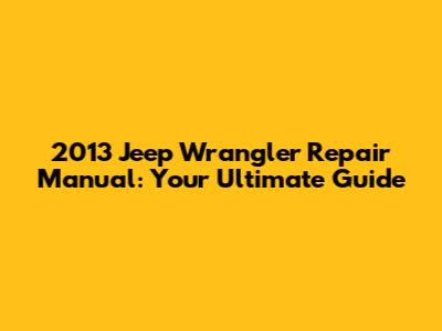 2013 Jeep Wrangler Repair Manual: Your Ultimate Guide