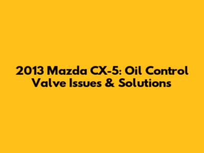 2013 Mazda CX-5: Oil Control Valve Issues & Solutions