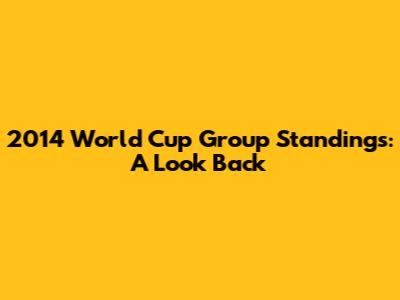 2014 World Cup Group Standings: A Look Back