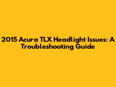 2015 Acura TLX Headlight Issues: A Troubleshooting Guide