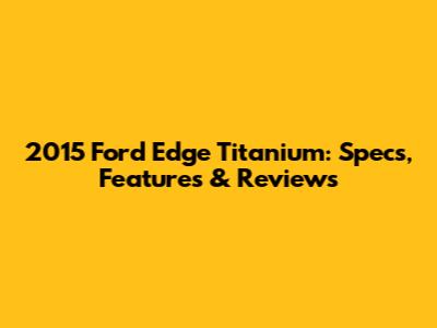 2015 Ford Edge Titanium: Specs, Features & Reviews