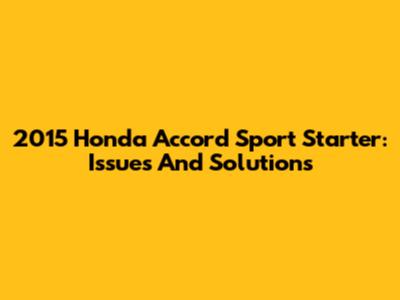 2015 Honda Accord Sport Starter: Issues And Solutions