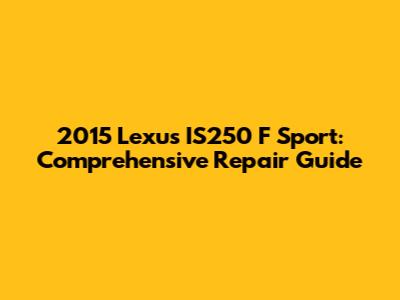 2015 Lexus IS250 F Sport: Comprehensive Repair Guide