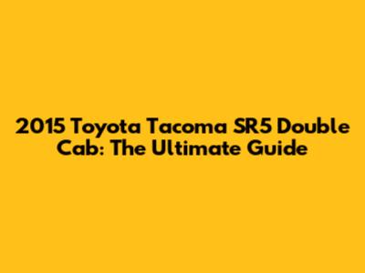 2015 Toyota Tacoma SR5 Double Cab: The Ultimate Guide