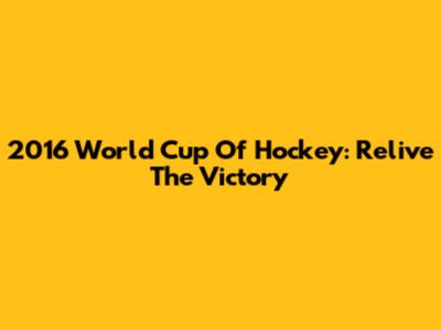 2016 World Cup Of Hockey: Relive The Victory