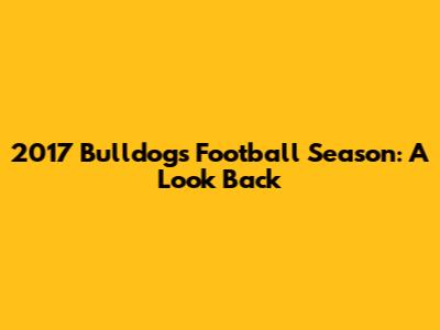 2017 Bulldogs Football Season: A Look Back